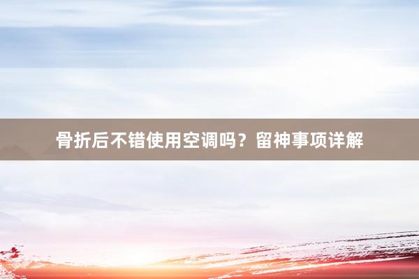 骨折后不错使用空调吗？留神事项详解