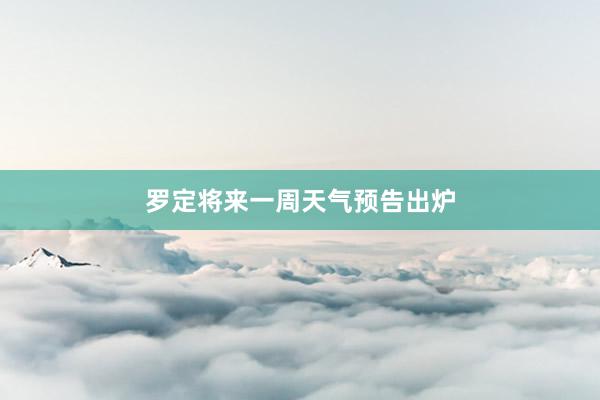 罗定将来一周天气预告出炉