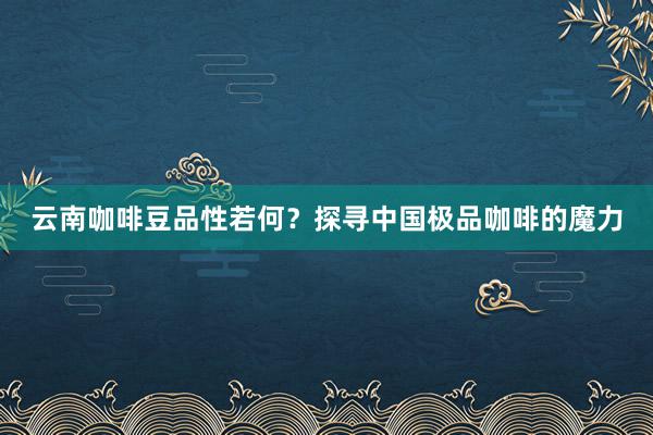 云南咖啡豆品性若何？探寻中国极品咖啡的魔力